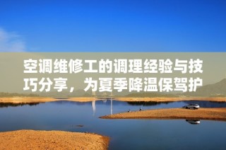 空调维修工的调理经验与技巧分享，为夏季降温保驾护航