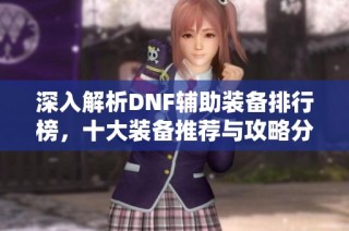深入解析DNF辅助装备排行榜，十大装备推荐与攻略分享