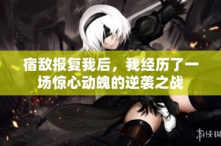 宿敌报复我后，我经历了一场惊心动魄的逆袭之战