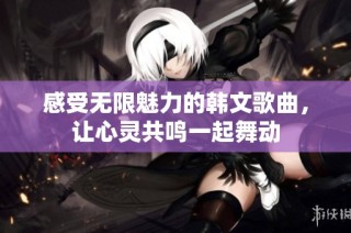 感受无限魅力的韩文歌曲，让心灵共鸣一起舞动