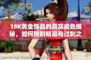 18K黄金饰品的真实成色揭秘，如何辨别精品与过剩之物
