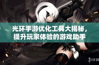 光环手游优化工具大揭秘，提升玩家体验的游戏助手