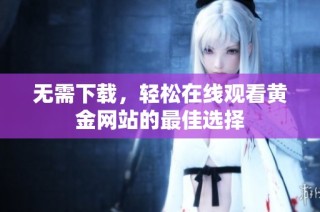 无需下载，轻松在线观看黄金网站的最佳选择