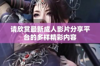 请欣赏最新成人影片分享平台的多样精彩内容
