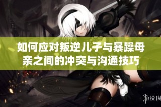 如何应对叛逆儿子与暴躁母亲之间的冲突与沟通技巧