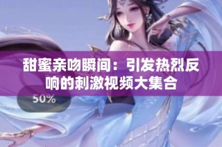 甜蜜亲吻瞬间：引发热烈反响的刺激视频大集合