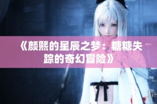 《颜熙的星辰之梦：糖糖失踪的奇幻冒险》