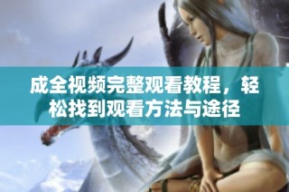 成全视频完整观看教程，轻松找到观看方法与途径