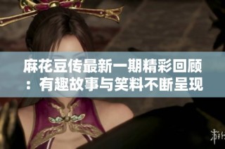 麻花豆传最新一期精彩回顾：有趣故事与笑料不断呈现