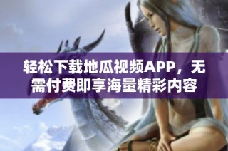 轻松下载地瓜视频APP，无需付费即享海量精彩内容