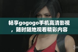 畅享gogogo手机高清影视，随时随地观看精彩内容