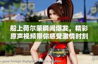 船上荷尔蒙瞬间爆发，精彩原声视频带你感受激情时刻