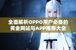 全面解析OPPO用户必备的黄金网站与APP推荐大全