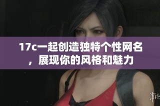17c一起创造独特个性网名，展现你的风格和魅力