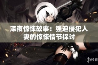 深夜惊悚故事：强迫侵犯人妻的惊悚情节探讨
