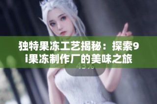 独特果冻工艺揭秘：探索9i果冻制作厂的美味之旅