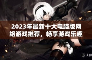 2023年最新十大电脑版网络游戏推荐，畅享游戏乐趣！