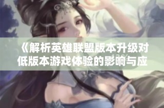 《解析英雄联盟版本升级对低版本游戏体验的影响与应对策略》
