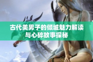 古代美男子的倾城魅力解读与心碎故事探秘