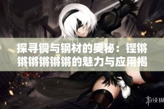 探寻铜与钢材的奥秘：铿锵锵锵锵锵锵的魅力与应用揭秘