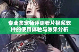 专业鉴定师评测看片视频软件的使用体验与效果分析