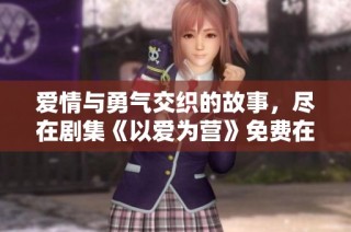 爱情与勇气交织的故事，尽在剧集《以爱为营》免费在线观看版