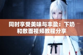 同时享受美味与丰盈：下奶和敷面视频教程分享