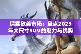 探索欧美市场：盘点2023年大尺寸SUV的魅力与优势