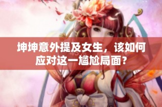 坤坤意外提及女生，该如何应对这一尴尬局面？