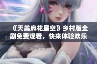 《天美麻花星空》乡村版全剧免费观看，快来体验欢乐时光