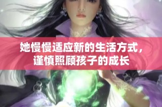 她慢慢适应新的生活方式，谨慎照顾孩子的成长