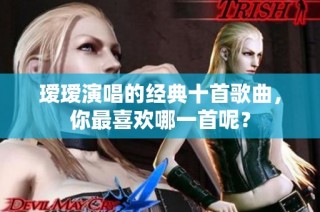 瑷瑷演唱的经典十首歌曲，你最喜欢哪一首呢？