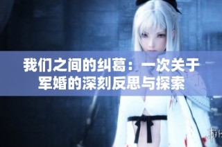 我们之间的纠葛：一次关于军婚的深刻反思与探索
