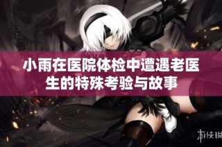 小雨在医院体检中遭遇老医生的特殊考验与故事