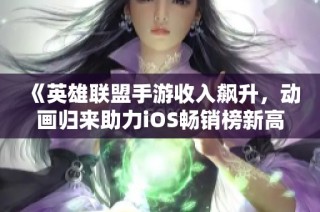 《英雄联盟手游收入飙升，动画归来助力iOS畅销榜新高》