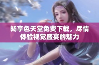 畅享色天堂免费下载，尽情体验视觉盛宴的魅力