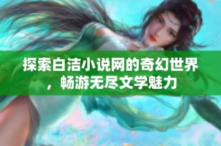 探索白洁小说网的奇幻世界，畅游无尽文学魅力