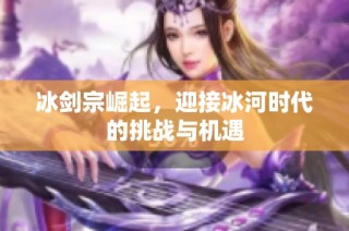 冰剑宗崛起，迎接冰河时代的挑战与机遇