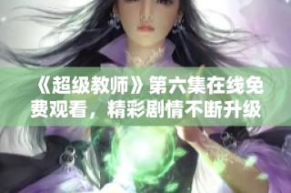 《超级教师》第六集在线免费观看，精彩剧情不断升级