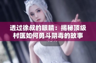 透过徐叔的眼睛：揭秘顶级村医如何勇斗阴毒的故事