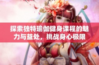 探索独特瑜伽健身课程的魅力与益处，挑战身心极限