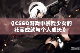 《CSGO游戏中暴躁少女的壮丽成就与个人成长》