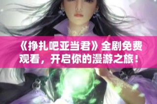 《挣扎吧亚当君》全剧免费观看，开启你的漫游之旅！