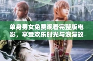 单身男女免费观看完整版电影，享受欢乐时光与浪漫故事