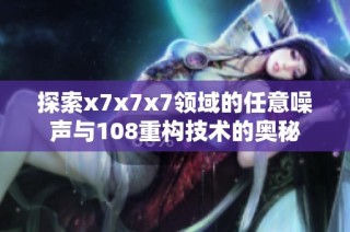 探索x7x7x7领域的任意噪声与108重构技术的奥秘
