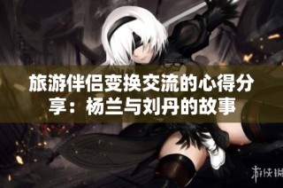 旅游伴侣变换交流的心得分享：杨兰与刘丹的故事