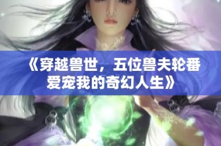 《穿越兽世，五位兽夫轮番爱宠我的奇幻人生》