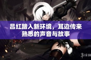 吕红踏入新环境，耳边传来熟悉的声音与故事