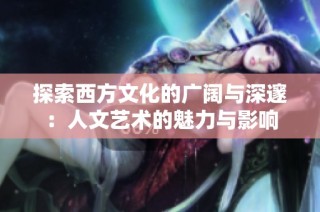探索西方文化的广阔与深邃：人文艺术的魅力与影响