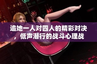 追她一人对四人的精彩对决，低声潜行的战斗心理战